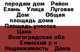 породам дом › Район ­ Елань › Улица ­ Луговая › Дом ­ 26 › Общая площадь дома ­ 65 › Площадь участка ­ 100 › Цена ­ 1 000 000 - Волгоградская обл., Еланский р-н Недвижимость » Дома, коттеджи, дачи продажа   